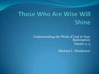 ! Those Who Are Wise WillShine  Understanding the Work of God in YourRedemption Daniel 12 :3  Michael L. Henderson 