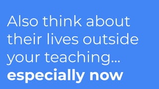 Also think about
their lives outside
your teaching...
especially now
 