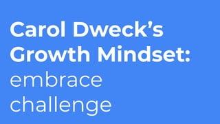 Carol Dweck’s
Growth Mindset:
embrace
challenge
 