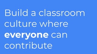 Build a classroom
culture where
everyone can
contribute
 