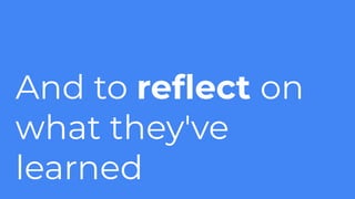 And to reﬂect on
what they've
learned
 