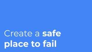 Create a safe
place to fail
 