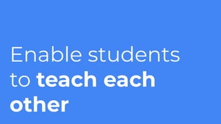 Enable students
to teach each
other
 