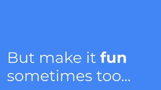 But make it fun
sometimes too...
 