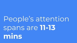 People’s attention
spans are 11-13
mins
 
