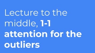 Lecture to the
middle, 1-1
attention for the
outliers
 