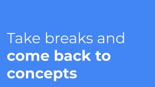 Take breaks and
come back to
concepts
 