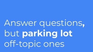 Answer questions,
but parking lot
off-topic ones
 