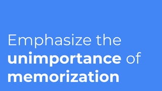 Emphasize the
unimportance of
memorization
 