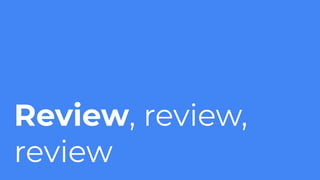 Review, review,
review
 