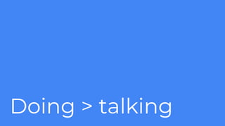 Doing > talking
 