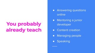 You probably
already teach
● Answering questions
online
● Mentoring a junior
developer
● Content creation
● Managing people
● Speaking
 