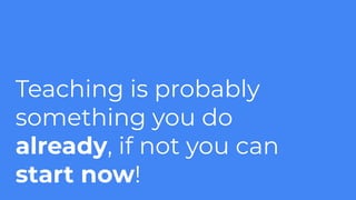 Teaching is probably
something you do
already, if not you can
start now!
 