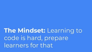 The Mindset: Learning to
code is hard, prepare
learners for that
 