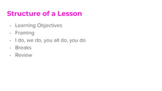 Structure of a Lesson
- Learning Objectives
- Framing
- I do, we do, you all do, you do
- Breaks
- Review
 