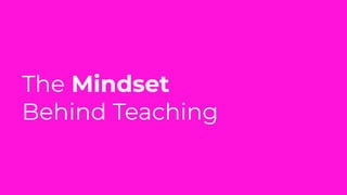 The Mindset
Behind Teaching
 