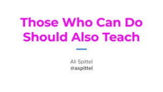 Those Who Can Do
Should Also Teach
Ali Spittel
@aspittel
 