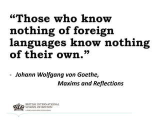 “Those who know
nothing of foreign
languages know nothing
of their own.”
- Johann Wolfgang von Goethe,
Maxims and Reflections
 