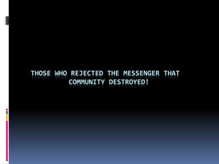 THOSE WHO REJECTED THE MESSENGER THAT
         COMMUNITY DESTROYED!
 
