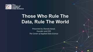 Those Who Rule The
Data, Rule The World
Presented by Sharala Axryd,
Founder and CEO
The Center of Applied Data Science
 