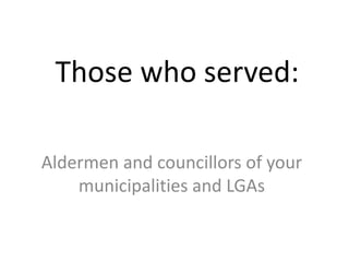 Those who served:
Aldermen and councillors of your
municipalities and LGAs
 