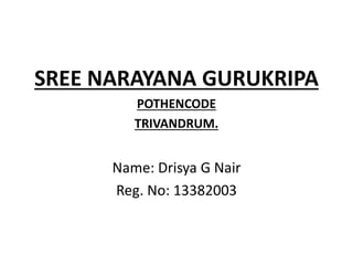 SREE NARAYANA GURUKRIPA 
POTHENCODE 
TRIVANDRUM. 
Name: Drisya G Nair 
Reg. No: 13382003 
 