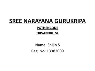 SREE NARAYANA GURUKRIPA 
POTHENCODE 
TRIVANDRUM. 
Name: Shijin S 
Reg. No: 13382009 
 