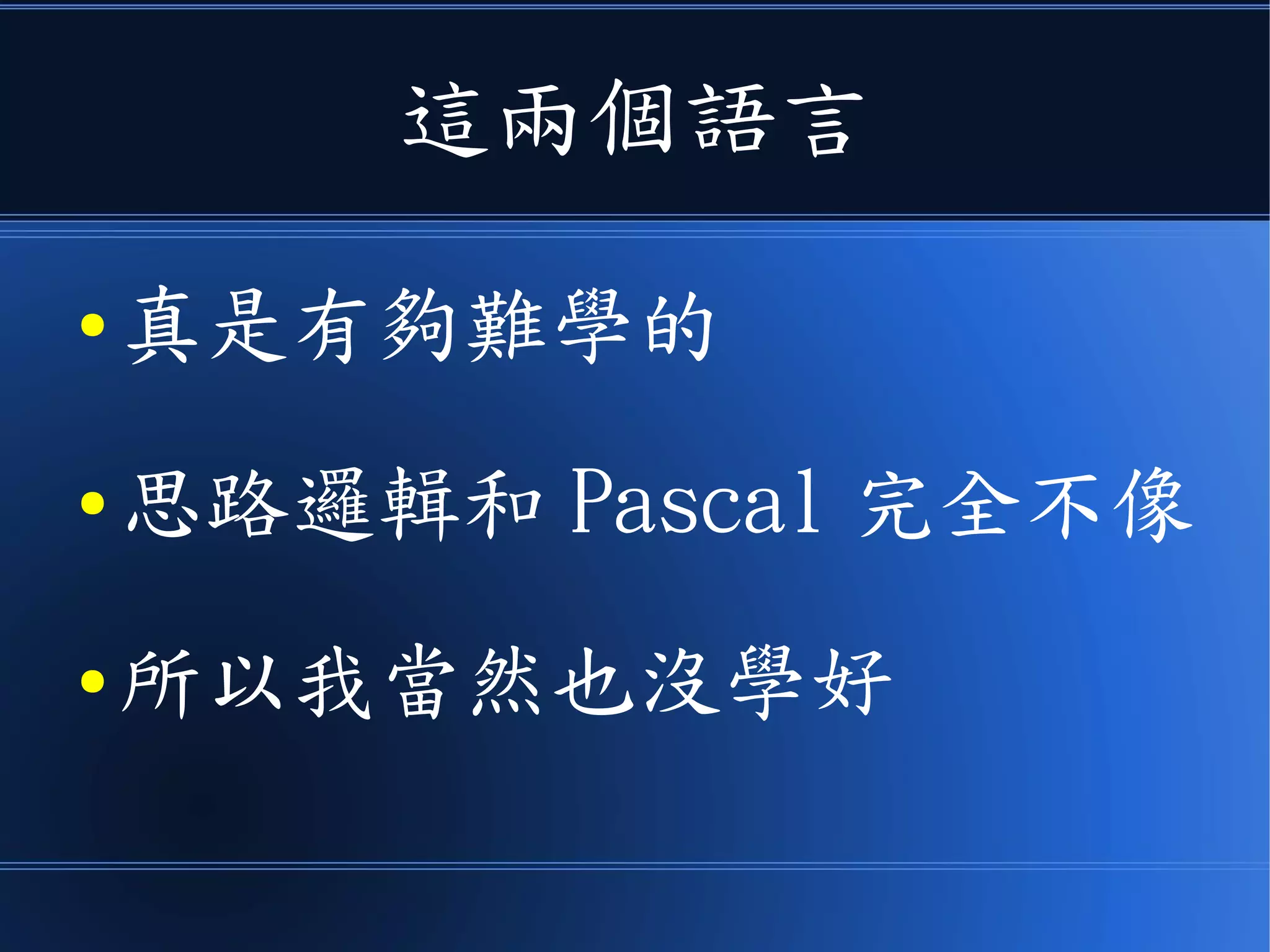 這兩個語言
● 真是有夠難學的
● 思路邏輯和 Pascal 完全不像
● 所以我當然也沒學好
 