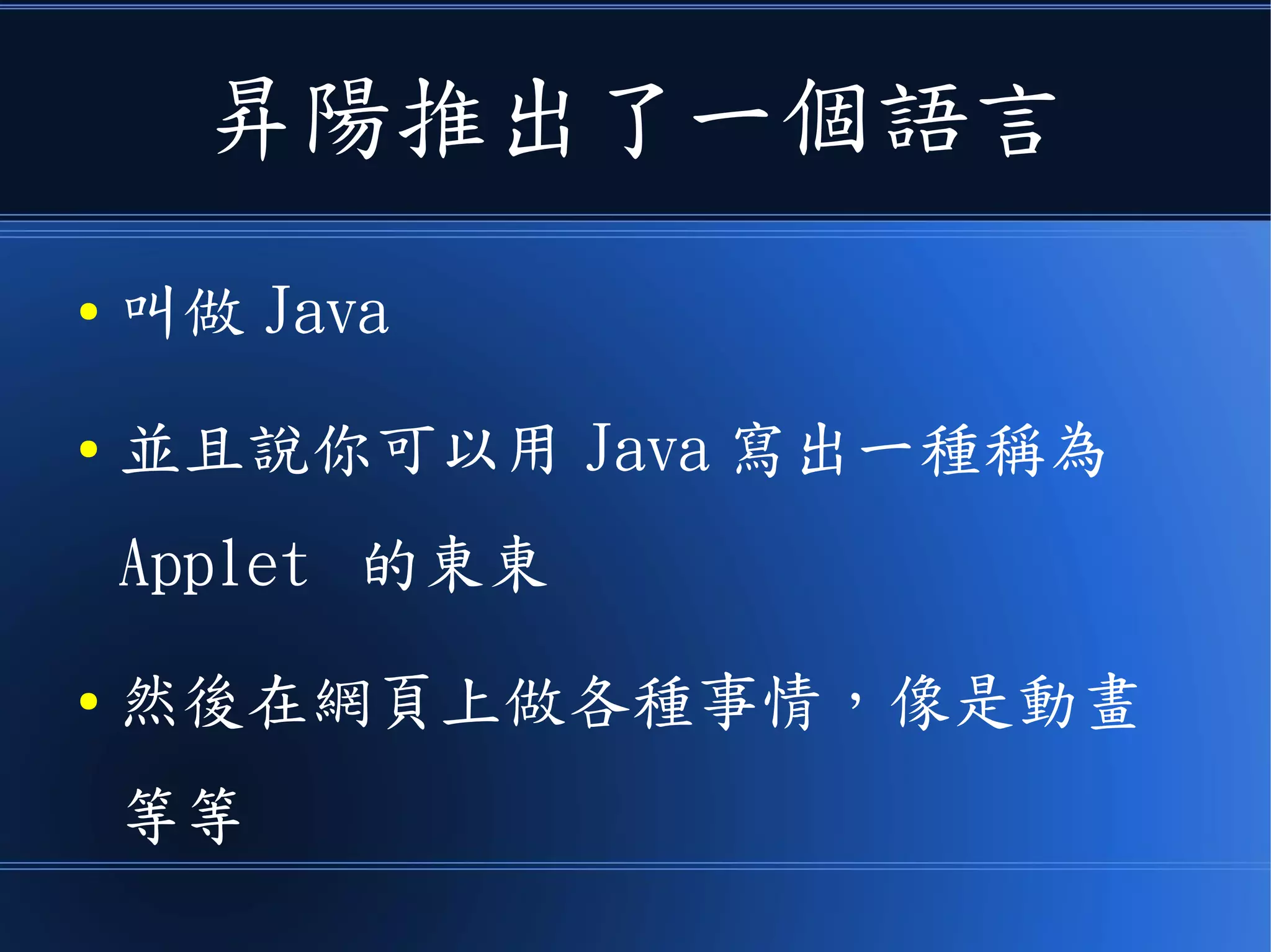 昇陽推出了一個語言
● 叫做 Java
● 並且說你可以用 Java 寫出一種稱為
Applet 的東東
● 然後在網頁上做各種事情，像是動畫
等等
 