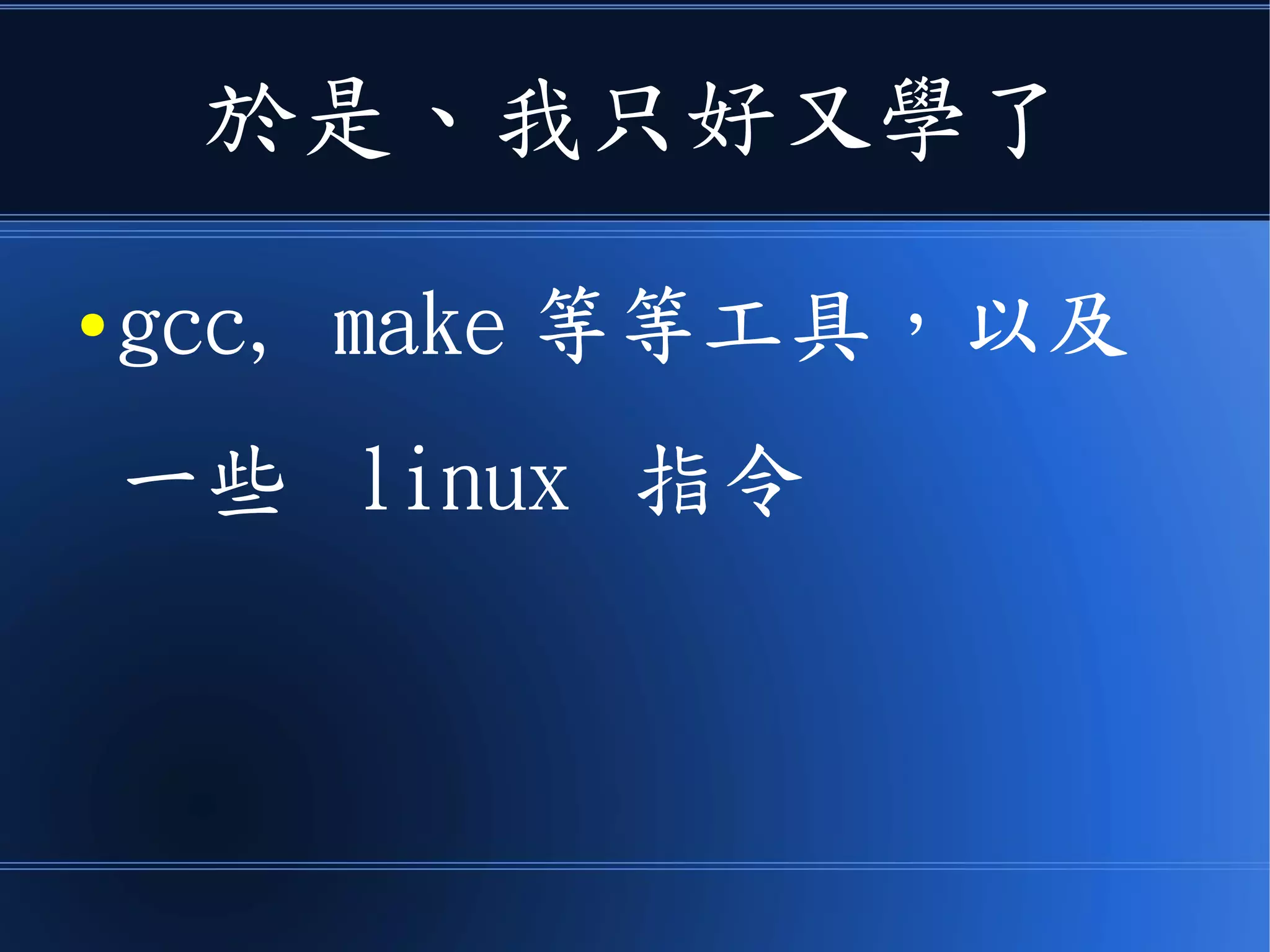 於是、我只好又學了
● gcc, make 等等工具，以及
一些 linux 指令
 