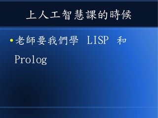 上人工智慧課的時候
● 老師要我們學 LISP 和
Prolog
 