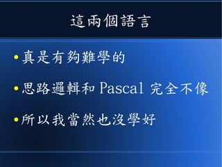 這兩個語言
● 真是有夠難學的
● 思路邏輯和 Pascal 完全不像
● 所以我當然也沒學好
 