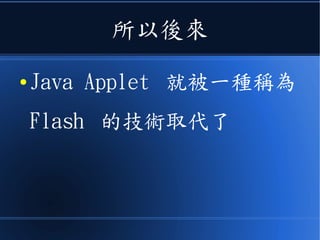 所以後來
● Java Applet 就被一種稱為
Flash 的技術取代了
 