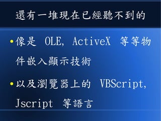 還有一堆現在已經聽不到的
● 像是 OLE, ActiveX 等等物
件嵌入顯示技術
● 以及瀏覽器上的 VBScript,
Jscript 等語言
 