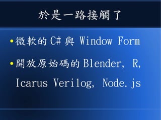 於是一路接觸了
● 微軟的 C# 與 Window Form
● 開放原始碼的 Blender, R,
Icarus Verilog, Node.js
 