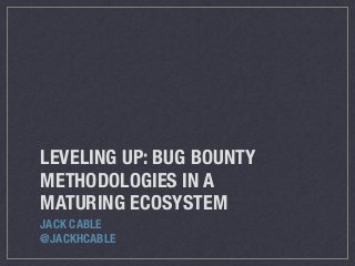 LEVELING UP: BUG BOUNTY
METHODOLOGIES IN A
MATURING ECOSYSTEM
JACK CABLE
@JACKHCABLE
 