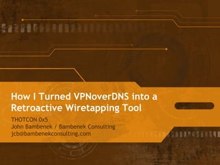 How I Turned VPNoverDNS into a
Retroactive Wiretapping Tool
THOTCON 0x5
John Bambenek / Bambenek Consulting
jcb@bambenekconsulting.com
 