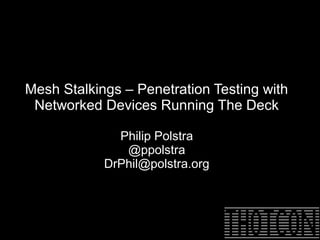 Mesh Stalkings – Penetration Testing with
Networked Devices Running The Deck
Philip Polstra
@ppolstra
DrPhil@polstra.org
 