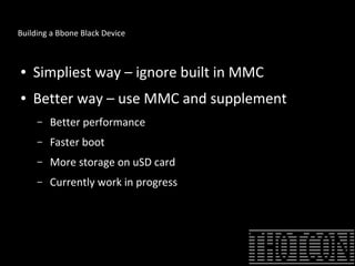 Building a Bbone Black Device
● Simpliest way – ignore built in MMC
● Better way – use MMC and supplement
– Better performance
– Faster boot
– More storage on uSD card
– Currently work in progress
 