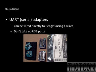 Xbee Adapters
● UART (serial) adapters
– Can be wired directly to Beagles using 4 wires
– Don't take up USB ports
 