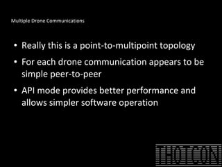 Multiple Drone Communications
● Really this is a point-to-multipoint topology
● For each drone communication appears to be
simple peer-to-peer
● API mode provides better performance and
allows simpler software operation
 