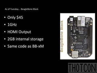 As of Tuesday... BeagleBone Black
● Only $45
● 1GHz
● HDMI Output
● 2GB internal storage
● Same code as BB-xM
 