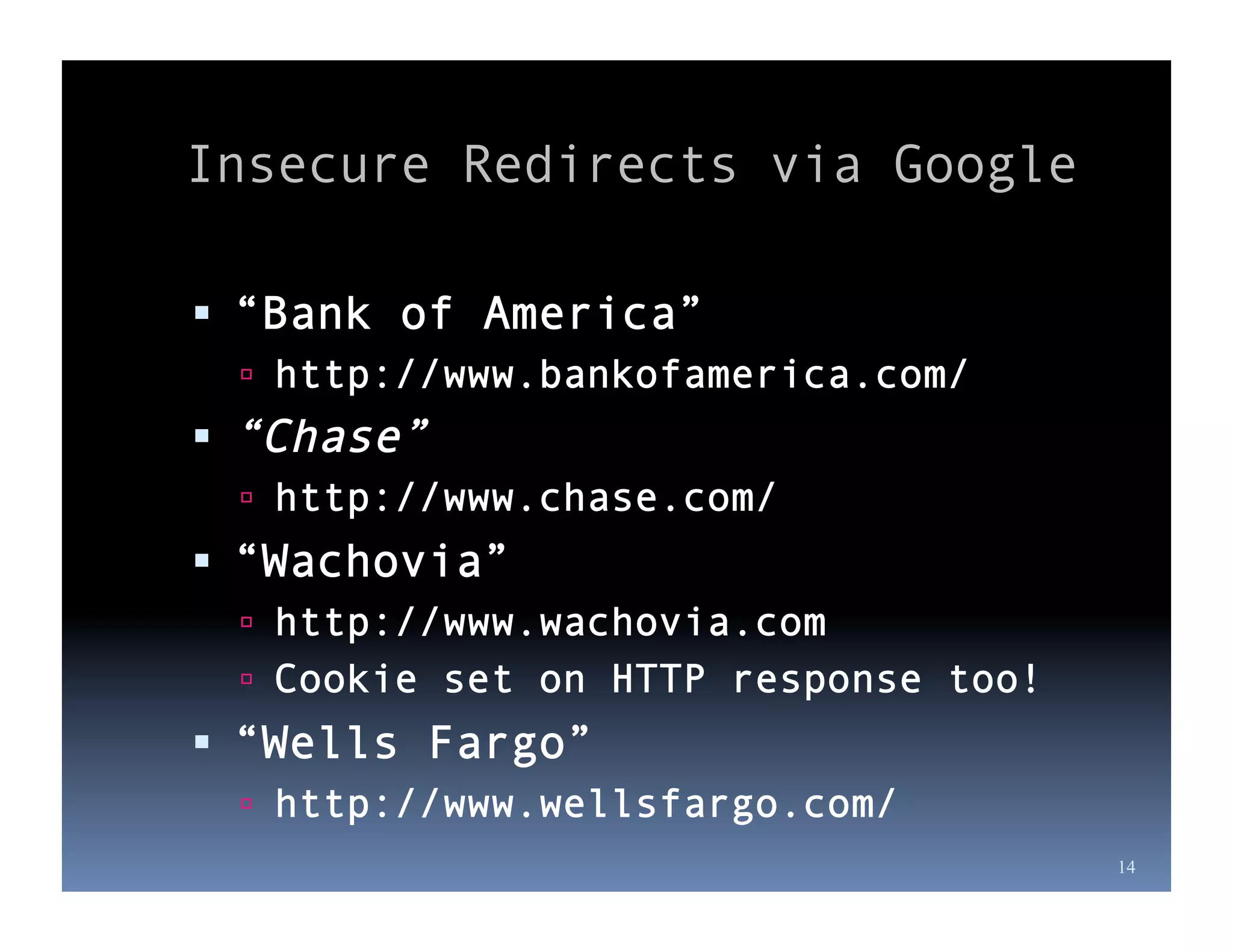 Insecure Redirects via Google

  “Bank of America”
    http://www.bankofamerica.com/
  “Chase”
    http://www.chase.com/
  “Wachovia”
    http://www.wachovia.com
    Cookie set on HTTP response too!
  “Wells Fargo”
    http://www.wellsfargo.com/
                                        14
 