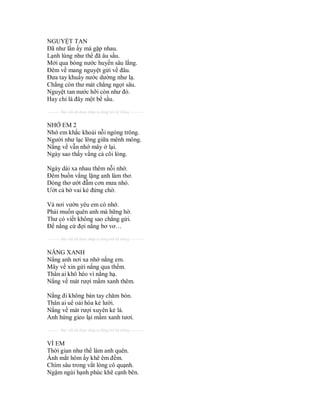 NGUYỆT TAN
Đã như lần ấy mà gặp nhau.
Lạnh lùng như thể đã âu sầu.
Mới qua bóng nước huyền sâu lắng.
Đêm về mang nguyệt gửi về đâu.
Đưa tay khuẩy nước dường như lạ.
Chẳng còn thư mát chẳng ngọt sâu.
Nguyệt tan nước hỡi còn như đó.
Hay chỉ là đây một bể sầu.
---------- Bài viết đã được nhập tự động bởi hệ thống ----------


NHỚ EM 2
Nhớ em khắc khoải nỗi ngóng trông.
Người như lạc lõng giữa mênh mông.
Nắng về vẫn nhớ mây ở lại.
Ngày sao thấy vắng cả cõi lòng.

Ngày dài xa nhau thêm nỗi nhớ.
Đêm buồn vắng lặng anh làm thơ.
Dòng thơ ướt đẫm cơn mưa nhỏ.
Ướt cả bờ vai kẻ đứng chờ.

Và nơi vườn yêu em có nhớ.
Phải muốn quên anh mà hững hờ.
Thư có viết không sao chẳng gửi.
Để nắng cứ đợi nắng bơ vơ…
---------- Bài viết đã được nhập tự động bởi hệ thống ----------


NẮNG XANH
Nắng anh nơi xa nhớ nắng em.
Mây về xin gửi nắng qua thềm.
Thân ai khô héo vì nắng hạ.
Nắng về mát rượi mầm xanh thêm.

Nắng đi không bàn tay chăm bón.
Thân ai uể oải hóa kẻ lười.
Nắng về mát rượi xuyên kẻ lá.
Anh hứng gieo lại mầm xanh tươi.
---------- Bài viết đã được nhập tự động bởi hệ thống ----------


VÌ EM
Thời gian như thể làm anh quên.
Ánh mắt hôm ấy khẽ êm đềm.
Chìm sâu trong vắt lòng cô quạnh.
Ngậm ngùi hạnh phúc khẽ cạnh bên.
 