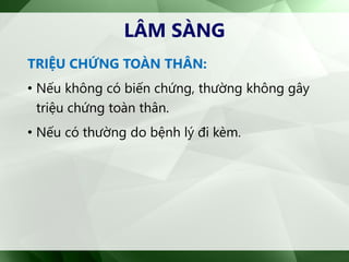 TRIỆU CHỨNG TOÀN THÂN:
• Nếu không có biến chứng, thường không gây
triệu chứng toàn thân.
• Nếu có thường do bệnh lý đi kèm.
LÂM SÀNG
 