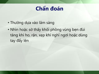 Chẩn đoán
• Thường dựa vào lâm sàng
• Nhìn hoặc sờ thấy khối phồng vùng bẹn đùi
tăng khi ho, rặn, xẹp khi nghỉ ngơi hoặc dùng
tay đẩy lên
 