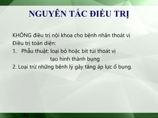 NGUYÊN TẮC ĐIỀU TRỊ
KHÔNG điều trị nội khoa cho bệnh nhân thoát vị
Điều trị toàn diện:
1. Phẫu thuật: loại bỏ hoặc bít túi thoát vị
tạo hình thành bụng
2. Loại trừ những bệnh lý gây tăng áp lực ổ bụng.
 