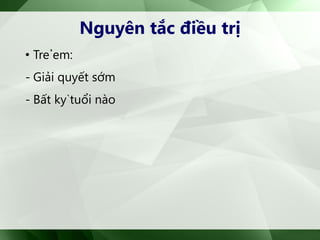 Nguyên tắc điều trị
• Trẻem:
- Giải quyết sớm
- Bất kỳtuổi nào
 