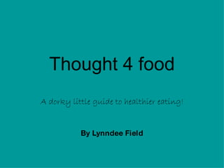 Thought 4 food A dorky little guide to healthier eating! By Lynndee Field 