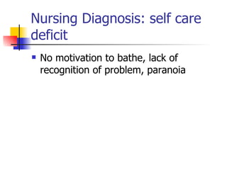 Nursing Diagnosis: self care deficit No motivation to bathe, lack of recognition of problem, paranoia 